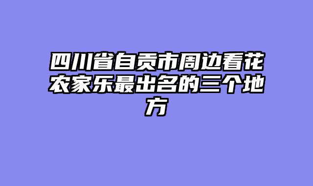 四川省自贡市周边看花农家乐最出名的三个地方