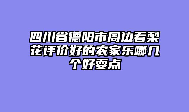 四川省德阳市周边看梨花评价好的农家乐哪几个好耍点