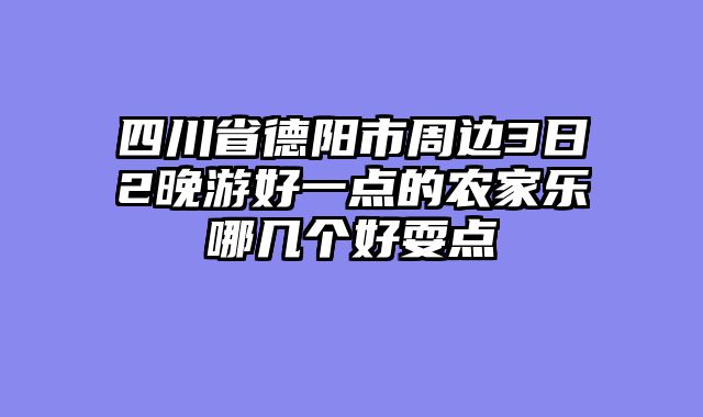 四川省德阳市周边3日2晚游好一点的农家乐哪几个好耍点