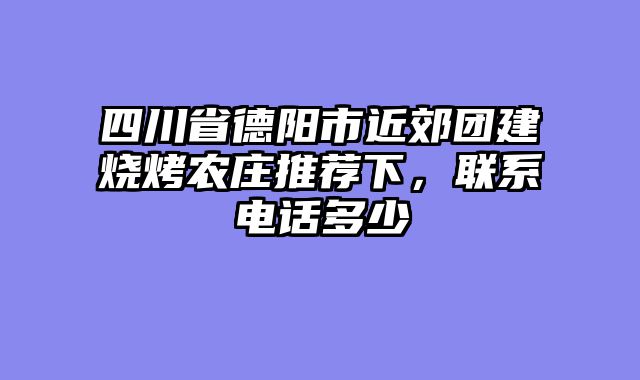 四川省德阳市近郊团建烧烤农庄推荐下，联系电话多少