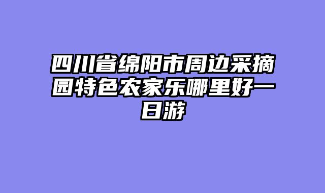 四川省绵阳市周边采摘园特色农家乐哪里好一日游