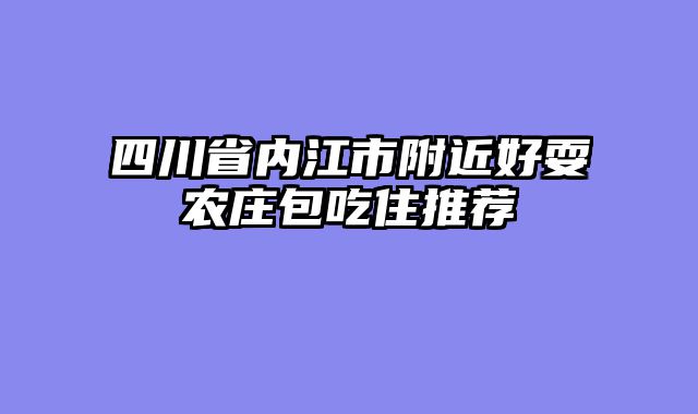 四川省内江市附近好耍农庄包吃住推荐