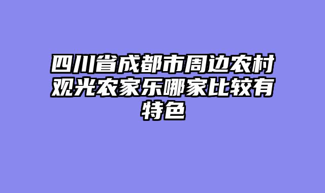 四川省成都市周边农村观光农家乐哪家比较有特色
