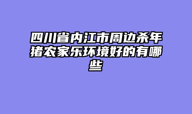 四川省内江市周边杀年猪农家乐环境好的有哪些
