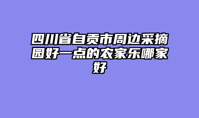 四川省自贡市周边采摘园好一点的农家乐哪家好