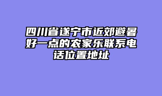 四川省遂宁市近郊避暑好一点的农家乐联系电话位置地址