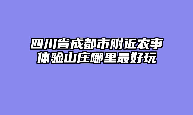 四川省成都市附近农事体验山庄哪里最好玩