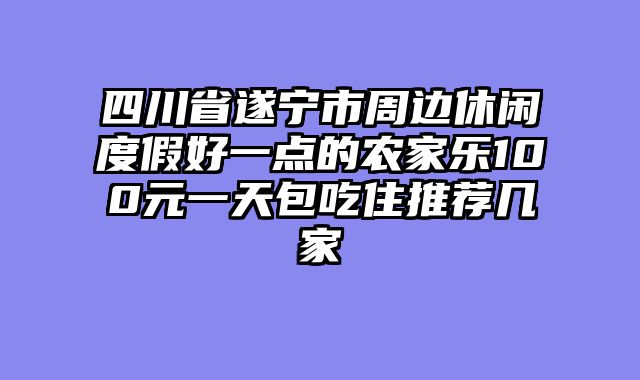 四川省遂宁市周边休闲度假好一点的农家乐100元一天包吃住推荐几家