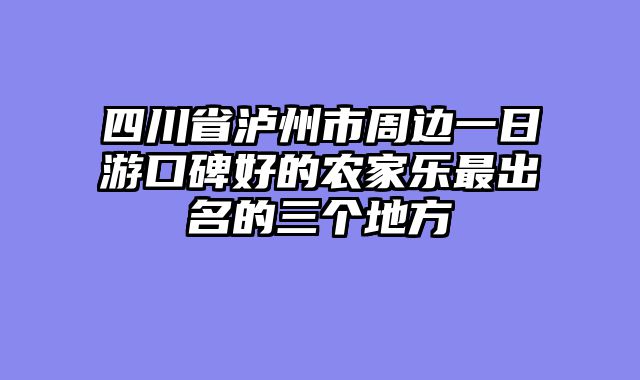 四川省泸州市周边一日游口碑好的农家乐最出名的三个地方