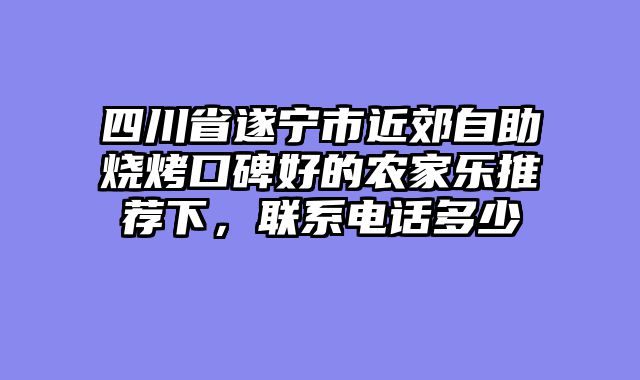 四川省遂宁市近郊自助烧烤口碑好的农家乐推荐下，联系电话多少