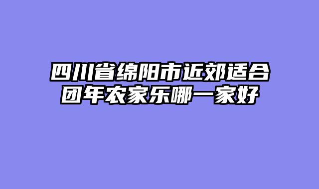 四川省绵阳市近郊适合团年农家乐哪一家好