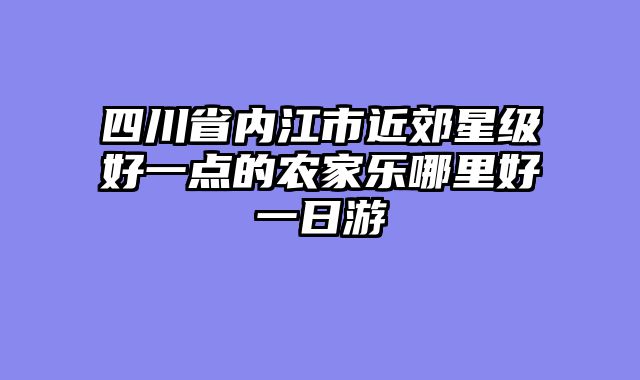四川省内江市近郊星级好一点的农家乐哪里好一日游