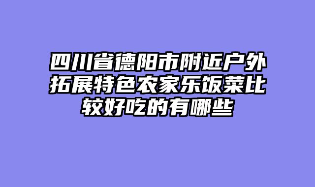 四川省德阳市附近户外拓展特色农家乐饭菜比较好吃的有哪些