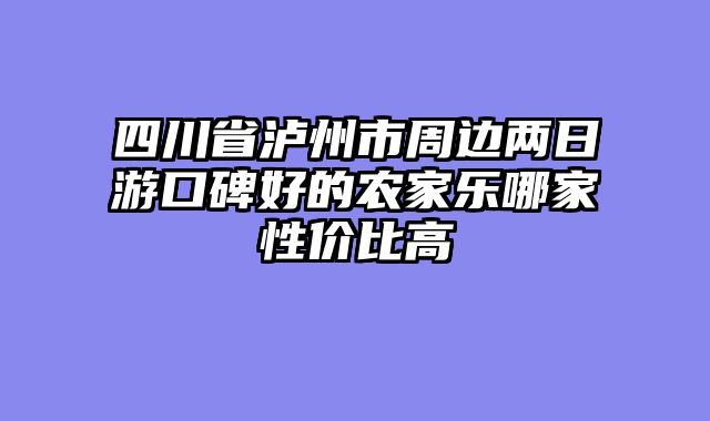 四川省泸州市周边两日游口碑好的农家乐哪家性价比高