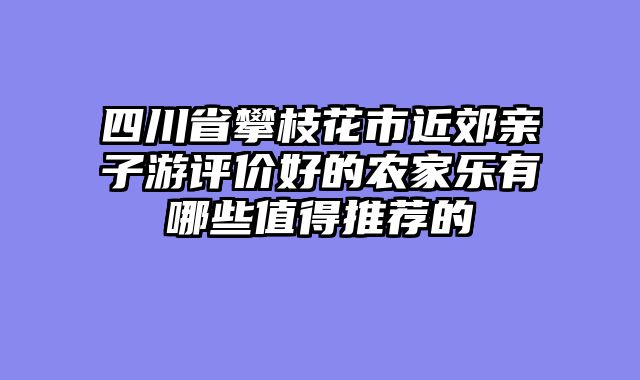 四川省攀枝花市近郊亲子游评价好的农家乐有哪些值得推荐的