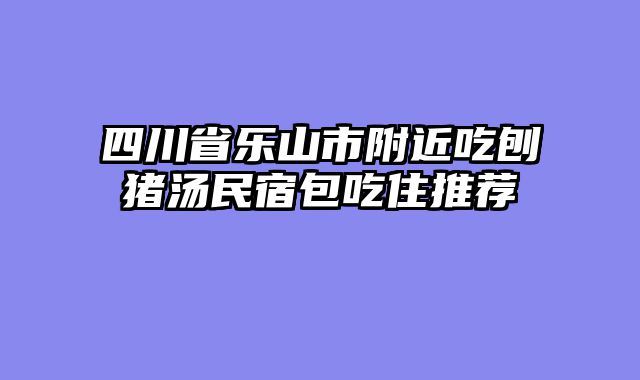 四川省乐山市附近吃刨猪汤民宿包吃住推荐