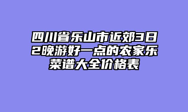 四川省乐山市近郊3日2晚游好一点的农家乐菜谱大全价格表