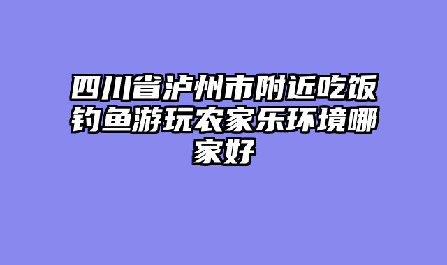 四川省泸州市附近吃饭钓鱼游玩农家乐环境哪家好
