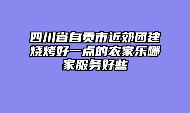 四川省自贡市近郊团建烧烤好一点的农家乐哪家服务好些