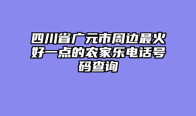 四川省广元市周边最火好一点的农家乐电话号码查询