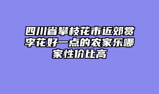 四川省攀枝花市近郊赏李花好一点的农家乐哪家性价比高