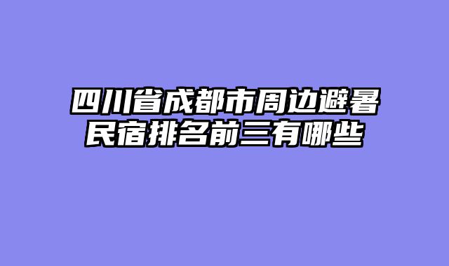 四川省成都市周边避暑民宿排名前三有哪些
