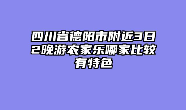 四川省德阳市附近3日2晚游农家乐哪家比较有特色