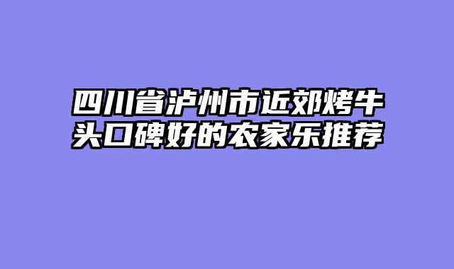 四川省泸州市近郊烤牛头口碑好的农家乐推荐