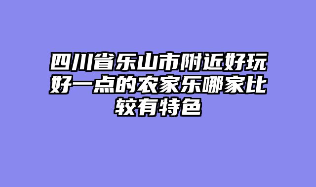 四川省乐山市附近好玩好一点的农家乐哪家比较有特色