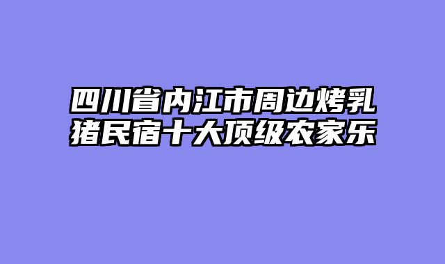 四川省内江市周边烤乳猪民宿十大顶级农家乐