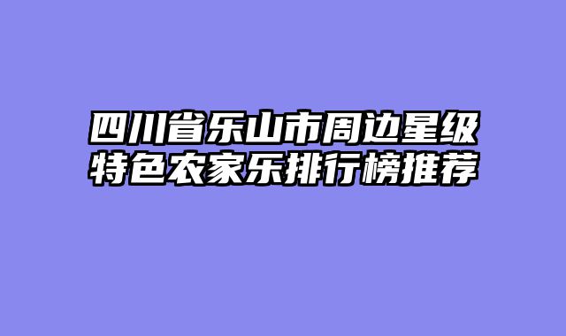 四川省乐山市周边星级特色农家乐排行榜推荐