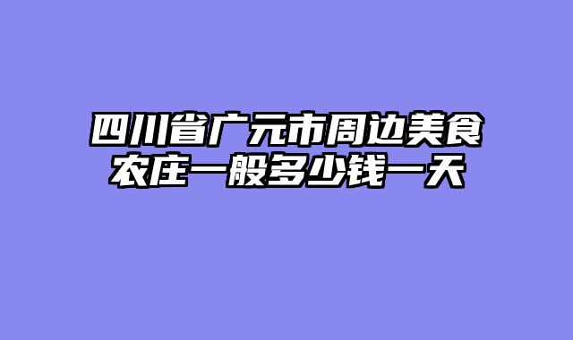 四川省广元市周边美食农庄一般多少钱一天