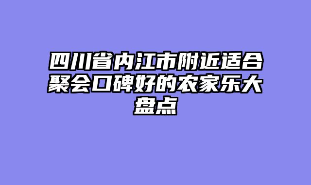 四川省内江市附近适合聚会口碑好的农家乐大盘点