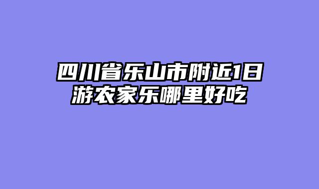 四川省乐山市附近1日游农家乐哪里好吃