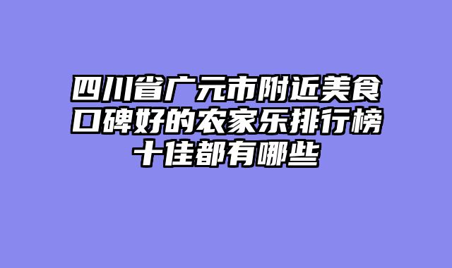 四川省广元市附近美食口碑好的农家乐排行榜十佳都有哪些