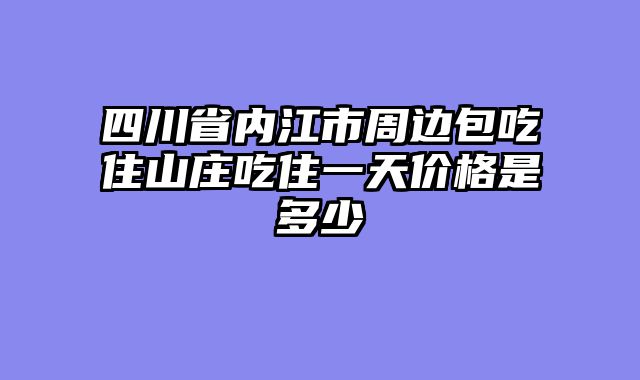 四川省内江市周边包吃住山庄吃住一天价格是多少