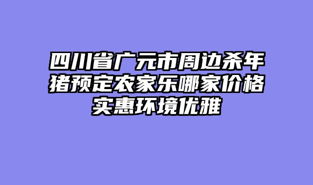 四川省广元市周边杀年猪预定农家乐哪家价格实惠环境优雅