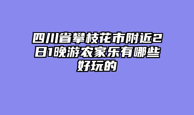 四川省攀枝花市附近2日1晚游农家乐有哪些好玩的