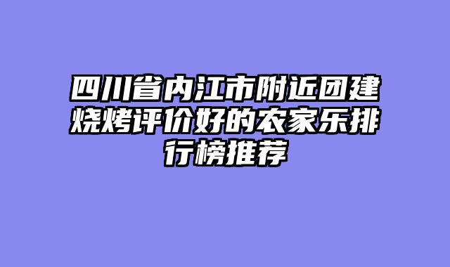 四川省内江市附近团建烧烤评价好的农家乐排行榜推荐