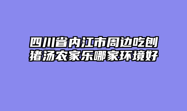 四川省内江市周边吃刨猪汤农家乐哪家环境好