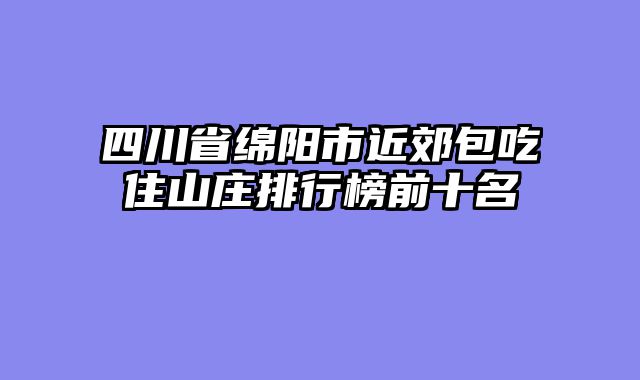 四川省绵阳市近郊包吃住山庄排行榜前十名