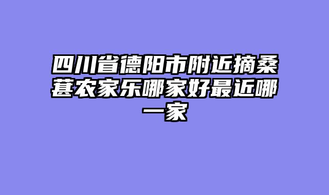 四川省德阳市附近摘桑葚农家乐哪家好最近哪一家