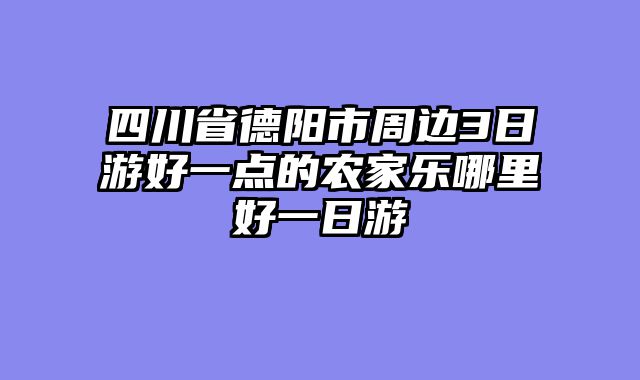 四川省德阳市周边3日游好一点的农家乐哪里好一日游