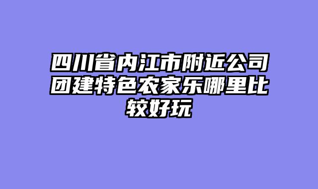 四川省内江市附近公司团建特色农家乐哪里比较好玩