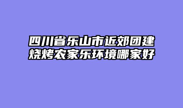 四川省乐山市近郊团建烧烤农家乐环境哪家好