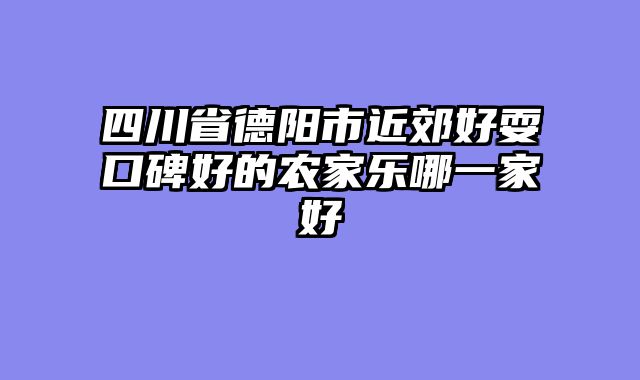 四川省德阳市近郊好耍口碑好的农家乐哪一家好