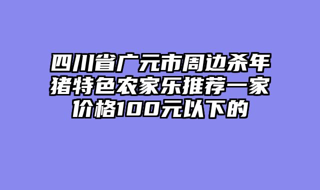 四川省广元市周边杀年猪特色农家乐推荐一家价格100元以下的