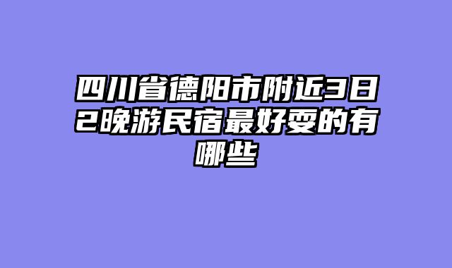 四川省德阳市附近3日2晚游民宿最好耍的有哪些