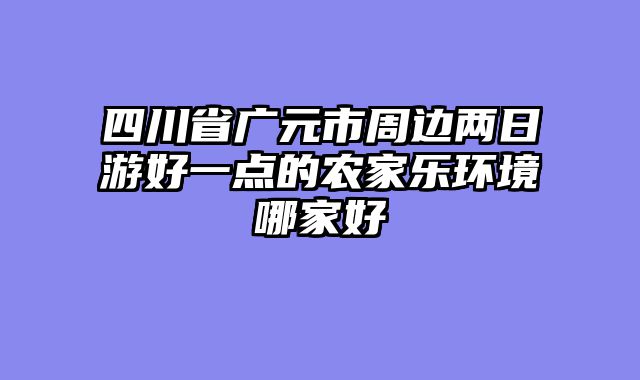 四川省广元市周边两日游好一点的农家乐环境哪家好