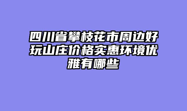 四川省攀枝花市周边好玩山庄价格实惠环境优雅有哪些